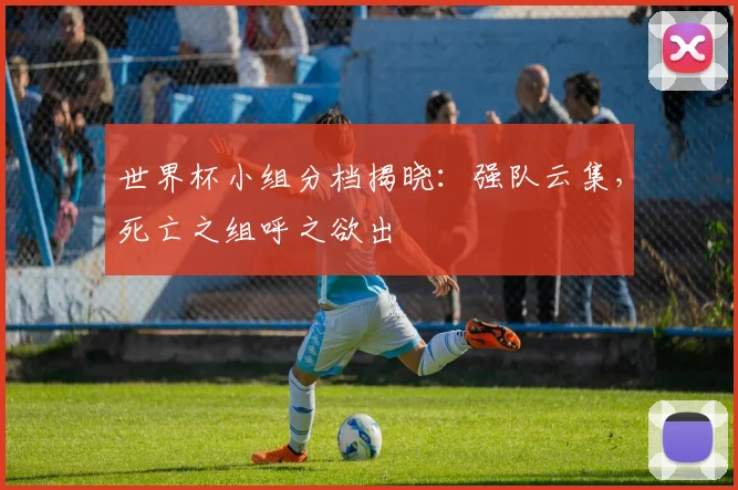 世界杯小组分档揭晓：强队云集，死亡之组呼之欲出