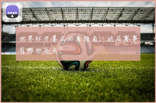 世界杯开幕式必看指南：这届赛事有哪些亮点？