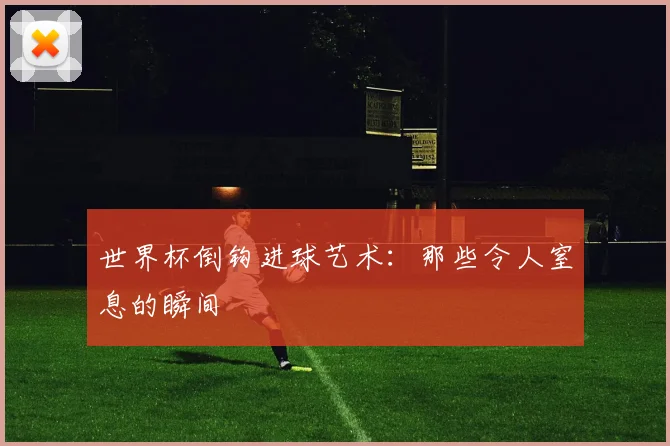 世界杯倒钩进球艺术：那些令人窒息的瞬间