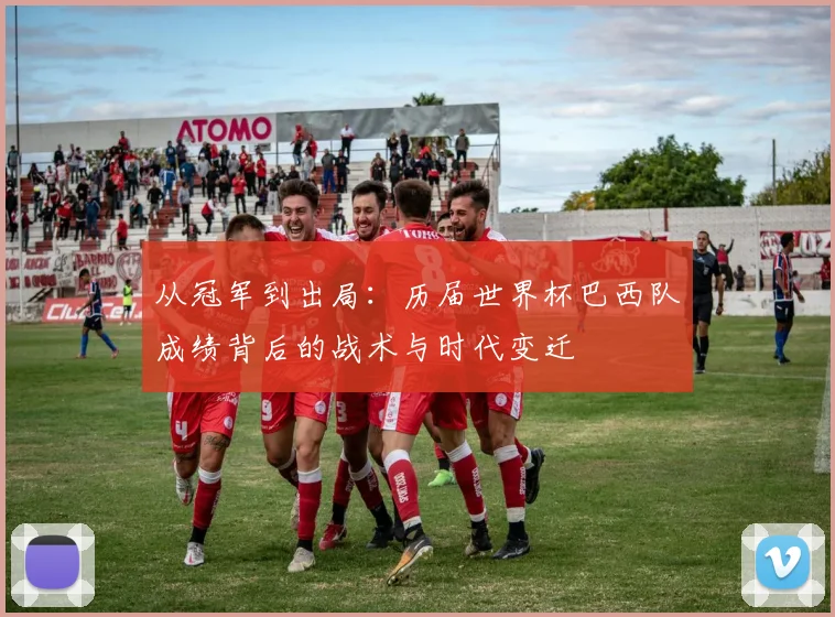 从冠军到出局：历届世界杯巴西队成绩背后的战术与时代变迁